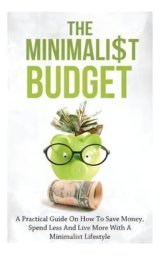 The Minimalist Budget : A Practical Guide On How To Save Money, Spend Less And Live More With A M..., De Simeon Lindstrom. Editorial Createspace Independent Publishing Platform, Tapa Blanda En Inglés