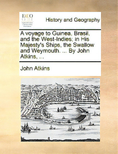 A Voyage To Guinea, Brasil, And The West-indies; In His Majesty's Ships, The Swallow And Weymouth..., De Atkins, John., Vol. 1. Editorial Gale Ecco Print Ed, Tapa Blanda En Inglés