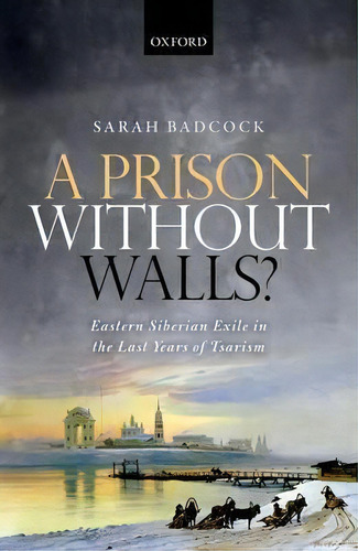 A Prison Without Walls? : Eastern Siberian Exile In The Last Years Of Tsarism, De Sarah Badcock. Editorial Oxford University Press, Tapa Dura En Inglés