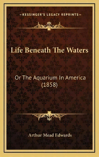 Life Beneath The Waters : Or The Aquarium In America (1858), De Arthur Mead Edwards. Editorial Kessinger Publishing, Tapa Dura En Inglés