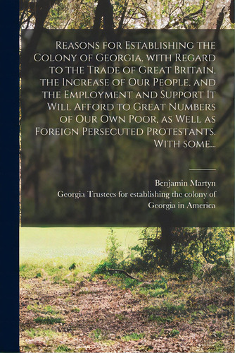 Reasons For Establishing The Colony Of Georgia, With Regard To The Trade Of Great Britain, The In..., De Martyn, Benjamin 1699-1763 Cn. Editorial Legare Street Pr, Tapa Blanda En Inglés