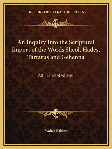 An Inquiry Into The Scriptural Import Of The Words Sheol, Hades, Tartarus And Gehenna: All Transl..., De Balfour, Walter. Editorial Kessinger Pub Llc, Tapa Blanda En Inglés
