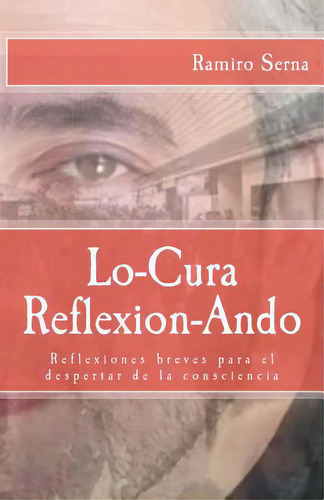 Lo-cura Reflexion-ando: Reflexiones Breves Para El Despertar De La Consciencia, De Serna, Ramiro. Editorial Createspace, Tapa Blanda En Español