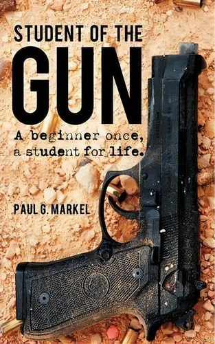 Student Of The Gun : A Beginner Once, A Student For Life., De Paul G Markel. Editorial Responder Media, Tapa Blanda En Inglés