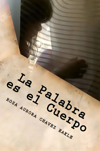La Palabra Es El Cuerpo, De Rosa Aurora Chavez Eakle. Editorial Createspace Independent Publishing Platform, Tapa Blanda En Español