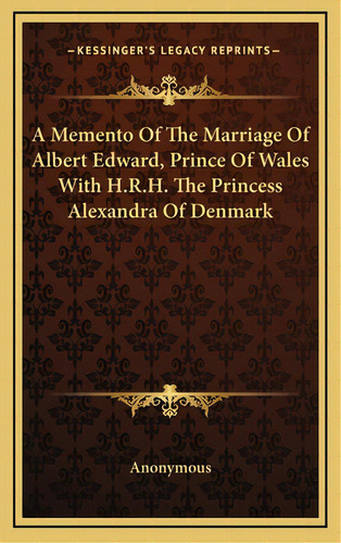 A Memento Of The Marriage Of Albert Edward, Prince Of Wales With H.r.h. The Princess Alexandra Of..., De Anonymous. Editorial Kessinger Pub Llc, Tapa Dura En Inglés