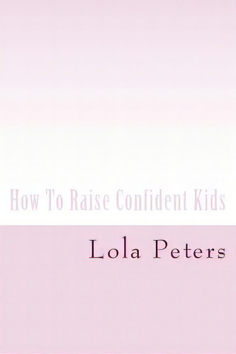 How To Raise Confident Kids, De Peters, Lola., Vol. 1. Editorial Createspace, Tapa Blanda En Inglés