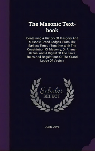 The Masonic Text-book : Containing A History Of Masonry And Masonic Grand Lodges, From The Earlie..., De John Dove. Editorial Palala Press, Tapa Dura En Inglés