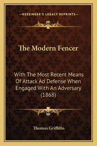 The Modern Fencer: With The Most Recent Means Of Attack Ad Defense When Engaged With An Adversary..., De Griffiths, Thomas. Editorial Kessinger Pub Llc, Tapa Blanda En Inglés