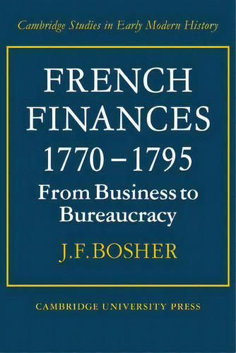 Cambridge Studies In Early Modern History: French Finances 1770-1795: From Business To Bureaucracy, De J. F. Bosher. Editorial Cambridge University Press, Tapa Blanda En Inglés