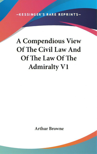 A Compendious View Of The Civil Law And Of The Law Of The Admiralty V1, De Browne, Arthur. Editorial Kessinger Pub Llc, Tapa Dura En Inglés