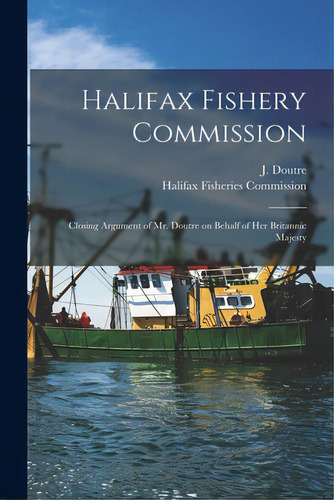 Halifax Fishery Commission [microform]: Closing Argument Of Mr. Doutre On Behalf Of Her Britannic..., De Doutre, J. 1825-1886. Editorial Legare Street Pr, Tapa Blanda En Inglés