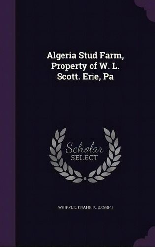 Algeria Stud Farm, Property Of W. L. Scott. Erie, Pa, De Whipple, Frank B.. Editorial Palala Pr, Tapa Dura En Inglés