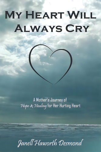 My Heart Will Always Cry: A Mother's Journey Of Hope And Healing For Her Hurting Heart, De Desmond, Janell Haworth. Editorial Authorhouse, Tapa Blanda En Inglés