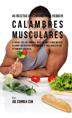 45 Recetas De Comidas Para Reducir Calambres Musculares: Elimine Los Calambres Musculares Finalme..., De Correa Csn, Joe. Editorial Createspace, Tapa Blanda En Español