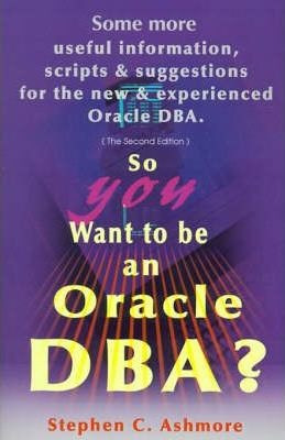 So You Want To Be An Oracle Dba? - Stephen C Ashmore (pap...