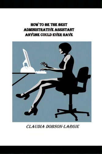 How To Be The Best Administrative Assistant Anyone Could Ever Have, De Dobson-largie, Claudia. Editorial Createspace, Tapa Blanda En Inglés