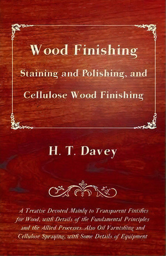 Wood Finishing - Staining And Polishing, And Cellulose Wood Finishing - A Treatise Devoted Mainly..., De H. T. Davey. Editorial Read Books, Tapa Blanda En Inglés
