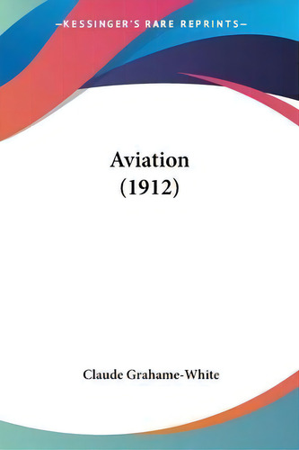 Aviation (1912), De Claude Grahame-white., Vol. 1. Editorial Kessinger Publishing, Tapa Blanda En Inglés