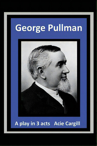 George Pullman: A Play In Three Acts, De Cargill, Acie. Editorial Createspace, Tapa Blanda En Inglés