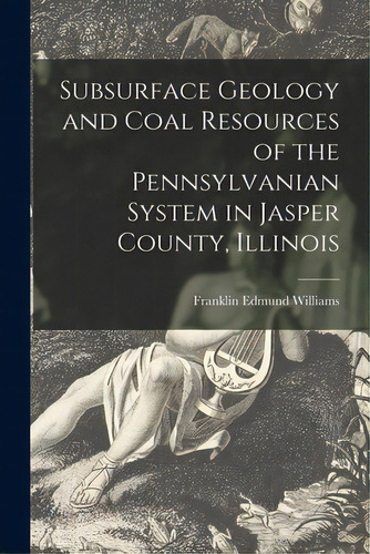 Subsurface Geology And Coal Resources Of The Pennsylvanian System In Jasper County, Illinois, De Williams, Franklin Edmund 1877-. Editorial Hassell Street Pr, Tapa Blanda En Inglés