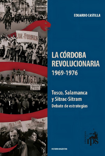 La Cordoba Revolucionaria 1969-1976 - Eduardo Castilla: 1969-1976 Tosco, Salamanca Y Sitrac-sitram Debate De Estrategias, De Castilla, Eduardo., Vol. 1. Editorial Edic.ips, Tapa Blanda En Español