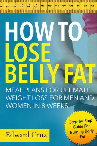 How To Lose Belly Fat: Meal Plans For Ultimate Weight Loss For Men And Women In 8 Weeks: Step-by-..., De Cruz, Edward. Editorial Createspace, Tapa Blanda En Inglés