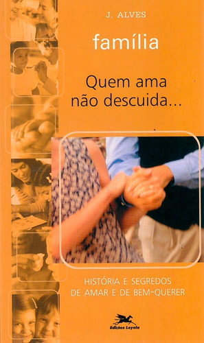 Família - Quem Ama Não Descuida - História E Segredos De ..., De José Benedito Alves. Editora Edições Loyola, Edição 1 Em Português, 2003