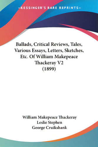 Ballads, Critical Reviews, Tales, Various Essays, Letters, Sketches, Etc. Of William Makepeace Th..., De Thackeray, William Makepeace., Vol. 2. Editorial Kessinger Pub Llc, Tapa Blanda En Inglés, 1899