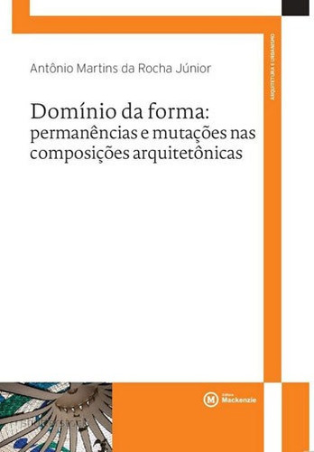 DOMINIO DA FORMA: PERMANENCIAS E MUTAÇOES NAS COMPOSIÇOES ARQUITETONICAS, de ROCHA JUNIOR, ANTONIO MARTINS DA. Editora MACKENZIE, capa mole, edição 1ª edição - 2017 em português