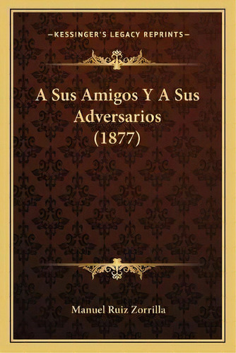 A Sus Amigos Y A Sus Adversarios (1877), De Manuel Ruiz Zorrilla., Vol. 1. Editorial Kessinger's Legacy Reprints, Tapa Blanda En Español