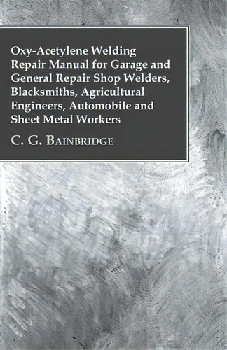 Oxy-acetylene Welding Repair Manual For Garage And General Repair Shop Welders, Blacksmiths, Agri..., De C. G. Bainbridge. Editorial Read Books, Tapa Blanda En Inglés