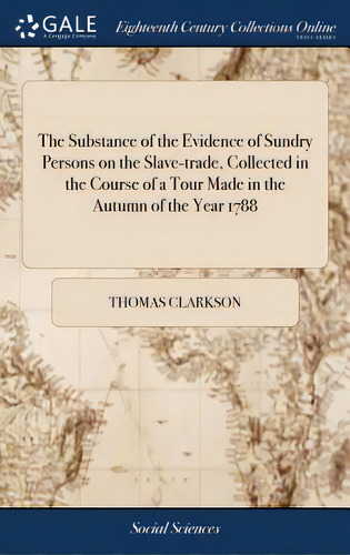 The Substance Of The Evidence Of Sundry Persons On The Slave-trade, Collected In The Course Of A ..., De Clarkson, Thomas. Editorial Gale Ecco Print Ed, Tapa Dura En Inglés