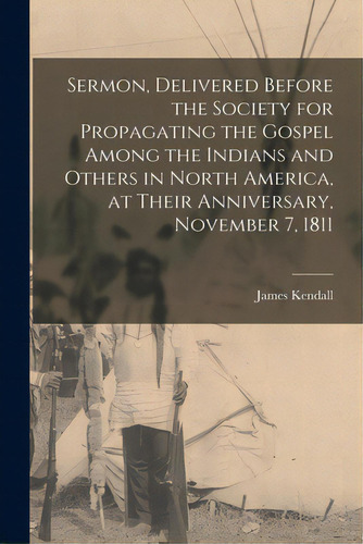 Sermon, Delivered Before The Society For Propagating The Gospel Among The Indians And Others In N..., De Kendall, James 1769-1859. Editorial Legare Street Pr, Tapa Blanda En Inglés