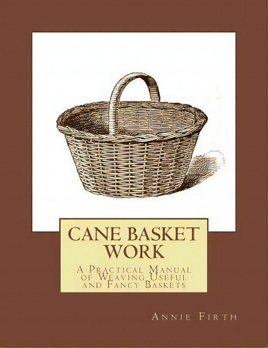 Cane Basket Work : A Practical Manual Of Weaving Useful And Fancy Baskets, De Annie Firth. Editorial Createspace Independent Publishing Platform, Tapa Blanda En Inglés, 2018