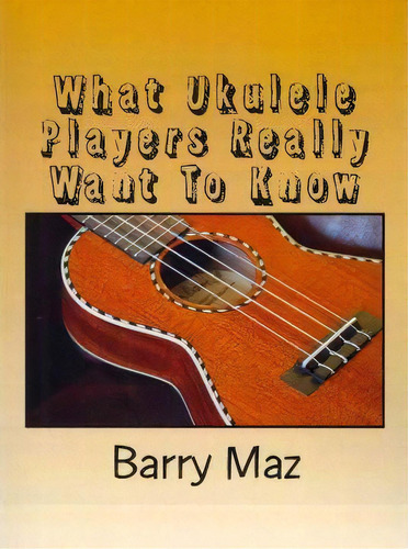 What Ukulele Players Really Want To Know, De Barry Maz. Editorial Createspace Independent Publishing Platform, Tapa Blanda En Inglés