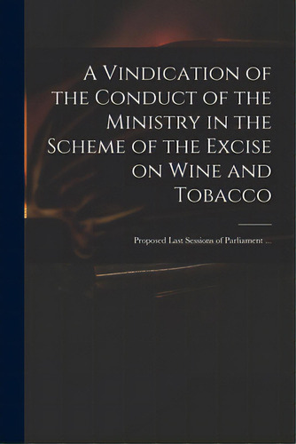 A Vindication Of The Conduct Of The Ministry In The Scheme Of The Excise On Wine And Tobacco: Pro..., De Anonymous. Editorial Legare Street Pr, Tapa Blanda En Inglés
