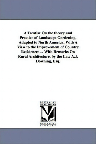 A Treatise On The Theory And Practice Of Landscape Gardening, Adapted To North America; With A Vi..., De A J (andrew Jackson) Downing. Editorial University Michigan Library, Tapa Blanda En Inglés