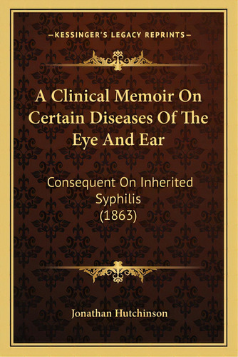 A Clinical Memoir On Certain Diseases Of The Eye And Ear: Consequent On Inherited Syphilis (1863), De Hutchinson, Jonathan. Editorial Kessinger Pub Llc, Tapa Blanda En Inglés