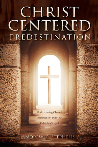 Christ-centered Predestination: Understanding Classical Arminianism And How Calvinism Strayed, De Stephens, Andrew K.. Editorial Xulon Pr, Tapa Blanda En Inglés