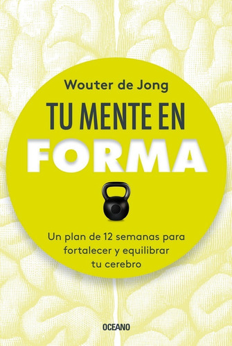 Tu Mente En Forma. Un Plan De 12 Semanas Para Fortalecer Y E