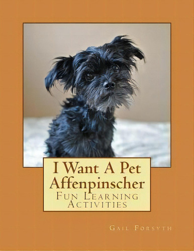 I Want A Pet Affenpinscher : Fun Learning Activities, De Gail Forsyth., Vol. 1. Editorial Createspace Independent Publishing Platform, Tapa Blanda En Inglés, 2013