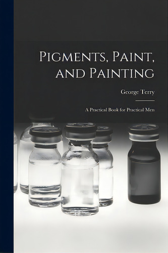 Pigments, Paint, And Painting; A Practical Book For Practical Men, De Terry, George. Editorial Legare Street Pr, Tapa Blanda En Inglés