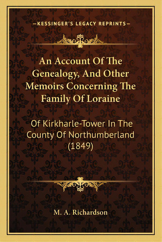 An Account Of The Genealogy, And Other Memoirs Concerning The Family Of Loraine: Of Kirkharle-tow..., De M. A. Richardson. Editorial Kessinger Pub Llc, Tapa Blanda En Inglés