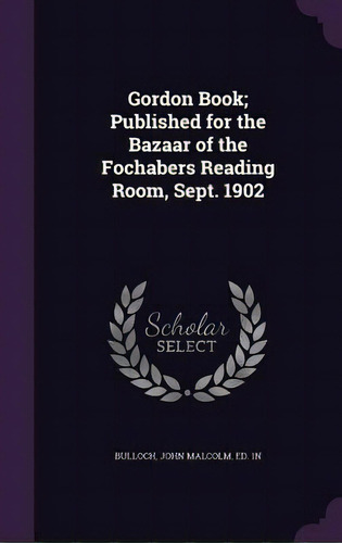 Gordon Book; Published For The Bazaar Of The Fochabers Reading Room, Sept. 1902, De Bulloch, John Malcolm. Editorial Palala Pr, Tapa Dura En Inglés