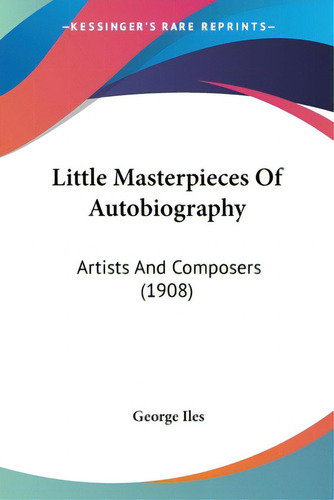 Little Masterpieces Of Autobiography: Artists And Composers (1908), De Iles, George., Vol. 1. Editorial Kessinger Pub Llc, Tapa Blanda En Inglés