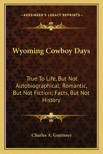 Wyoming Cowboy Days: True To Life, But Not Autobiographical; Romantic, But Not Fiction; Facts, Bu..., De Guernsey, Charles A.. Editorial Kessinger Pub Llc, Tapa Blanda En Inglés