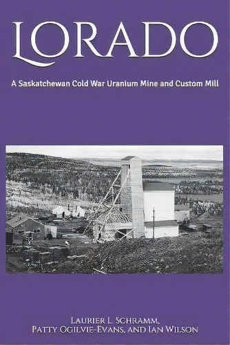 Lorado : A Saskatchewan Cold War Uranium Mine And Custom Mill, De Patty Ogilvie-evans. Editorial Saskatchewan Research Council, Tapa Blanda En Inglés