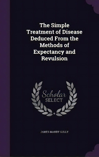 The Simple Treatment Of Disease Deduced From The Methods Of Expectancy And Revulsion, De Gully, James Manby. Editorial Palala Pr, Tapa Dura En Inglés