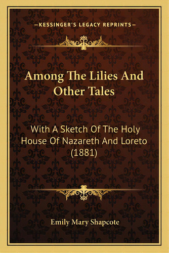 Among The Lilies And Other Tales: With A Sketch Of The Holy House Of Nazareth And Loreto (1881), De Shapcote, Emily Mary. Editorial Kessinger Pub Llc, Tapa Blanda En Inglés